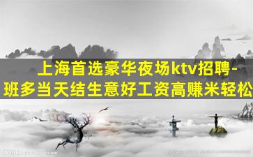 上海首选豪华夜场ktv招聘-班多当天结生意好工资高赚米轻松