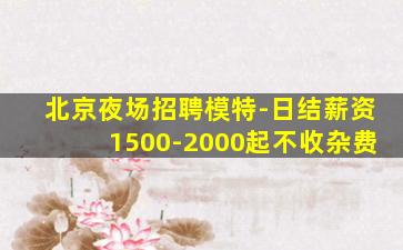 北京夜场招聘模特-日结薪资1500-2000起不收杂费