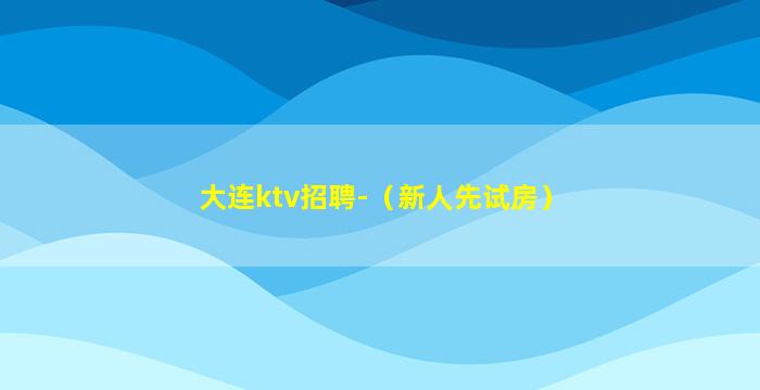 大连ktv招聘-（新人先试房）