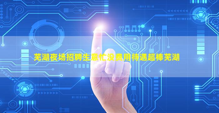 芜湖夜场招聘生意忙没费用待遇超棒芜湖